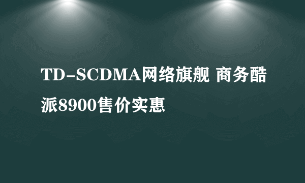 TD-SCDMA网络旗舰 商务酷派8900售价实惠