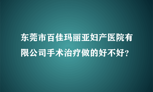 东莞市百佳玛丽亚妇产医院有限公司手术治疗做的好不好？