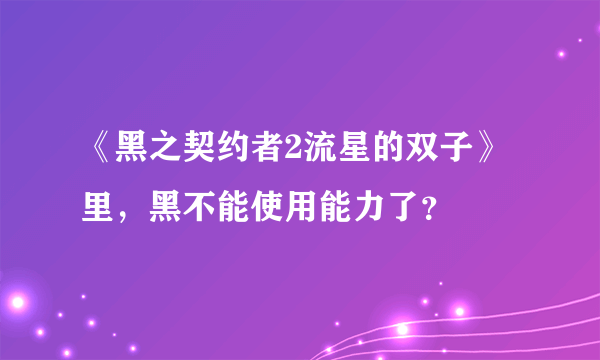 《黑之契约者2流星的双子》里，黑不能使用能力了？