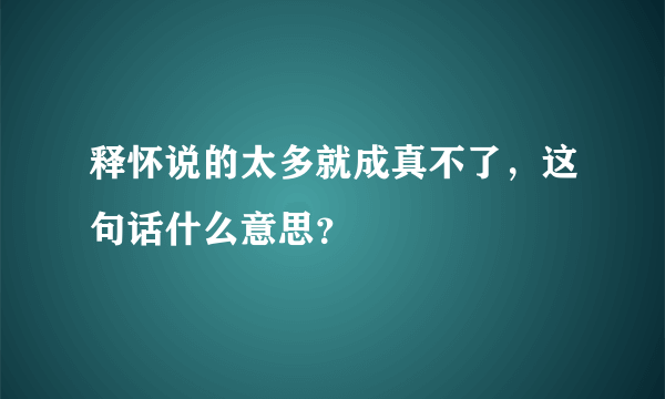 释怀说的太多就成真不了，这句话什么意思？