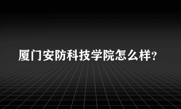 厦门安防科技学院怎么样？