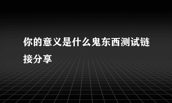 你的意义是什么鬼东西测试链接分享