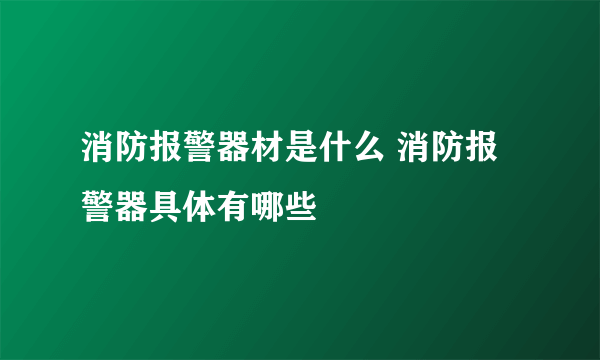 消防报警器材是什么 消防报警器具体有哪些