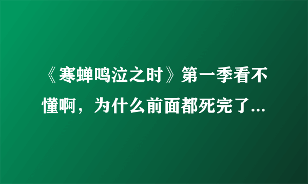 《寒蝉鸣泣之时》第一季看不懂啊，为什么前面都死完了，后面主角活过来了在屋顶和黑化水手MM拿柴刀劈杀啊