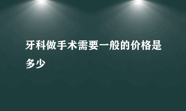 牙科做手术需要一般的价格是多少