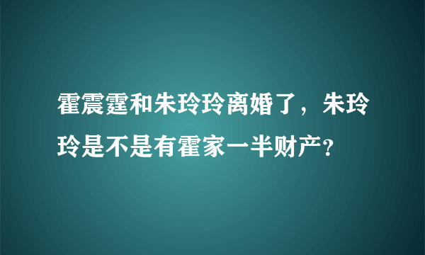 霍震霆和朱玲玲离婚了，朱玲玲是不是有霍家一半财产？