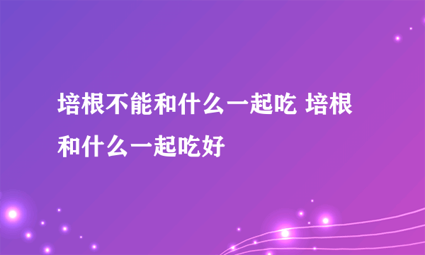 培根不能和什么一起吃 培根和什么一起吃好