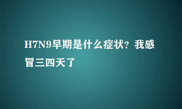 H7N9早期是什么症状？我感冒三四天了