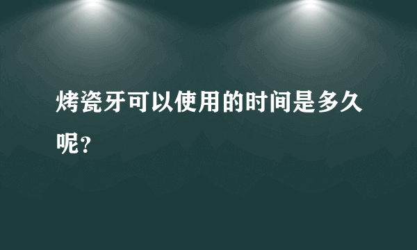 烤瓷牙可以使用的时间是多久呢？