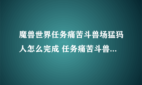 魔兽世界任务痛苦斗兽场猛犸人怎么完成 任务痛苦斗兽场猛犸人流程攻略