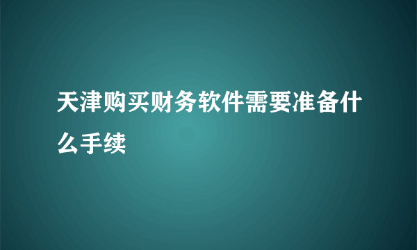 天津购买财务软件需要准备什么手续