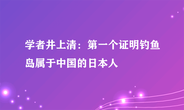 学者井上清：第一个证明钓鱼岛属于中国的日本人