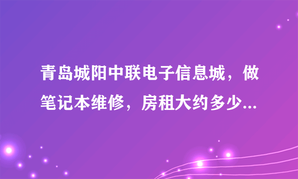 青岛城阳中联电子信息城，做笔记本维修，房租大约多少一年？客流量怎么样呢？