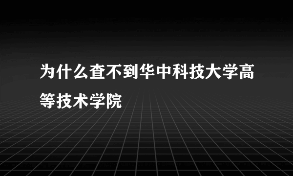 为什么查不到华中科技大学高等技术学院