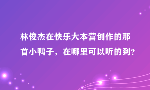 林俊杰在快乐大本营创作的那首小鸭子，在哪里可以听的到？