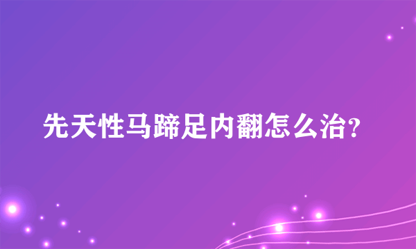 先天性马蹄足内翻怎么治？