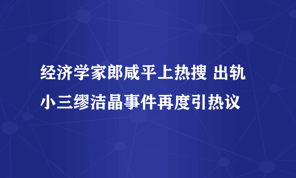 经济学家郎咸平上热搜 出轨小三缪洁晶事件再度引热议