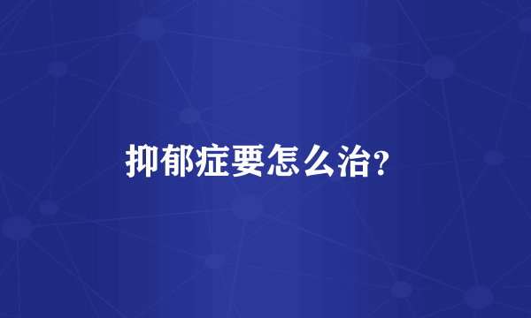 抑郁症要怎么治？