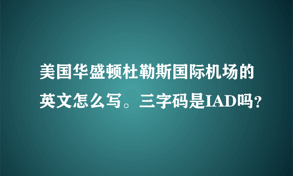 美国华盛顿杜勒斯国际机场的英文怎么写。三字码是IAD吗？