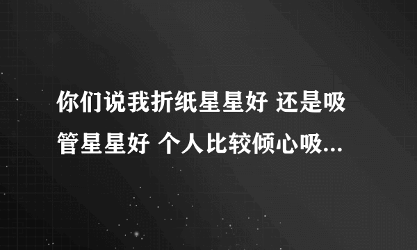 你们说我折纸星星好 还是吸管星星好 个人比较倾心吸管，因为比较精致，但也太麻烦 纸星星简单点