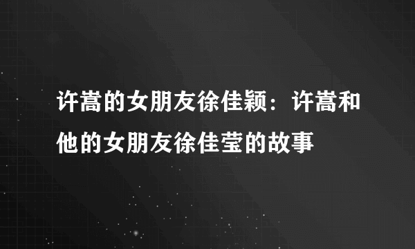 许嵩的女朋友徐佳颖：许嵩和他的女朋友徐佳莹的故事