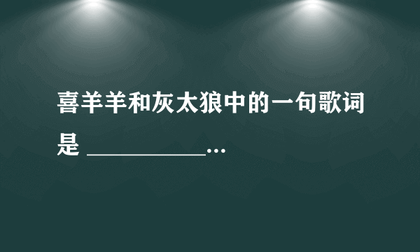 喜羊羊和灰太狼中的一句歌词是 ____________也会飞翔 。