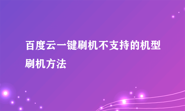 百度云一键刷机不支持的机型刷机方法