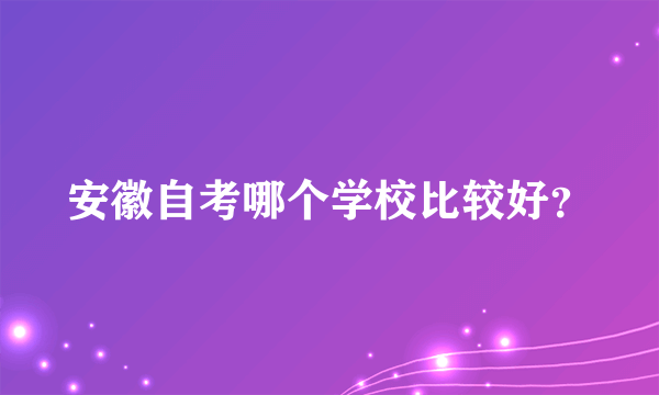 安徽自考哪个学校比较好？