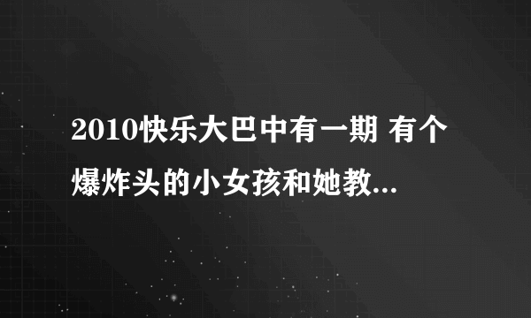 2010快乐大巴中有一期 有个爆炸头的小女孩和她教练跳街舞的音乐叫个什么呀！ 跪求啊！