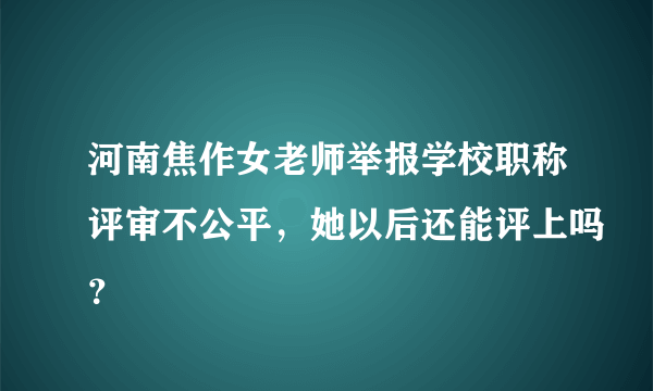 河南焦作女老师举报学校职称评审不公平，她以后还能评上吗？