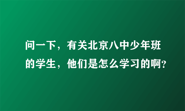 问一下，有关北京八中少年班的学生，他们是怎么学习的啊？