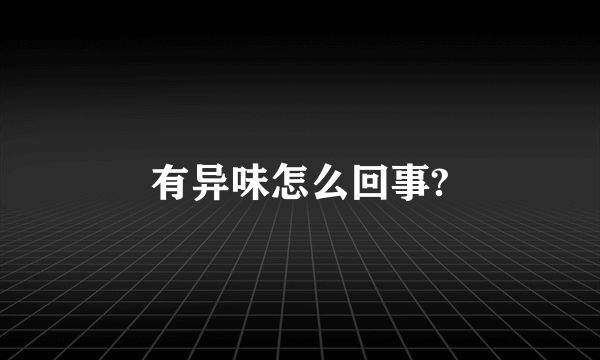 有异味怎么回事?