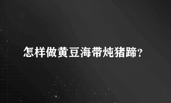 怎样做黄豆海带炖猪蹄？