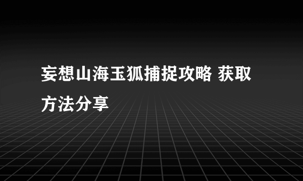 妄想山海玉狐捕捉攻略 获取方法分享