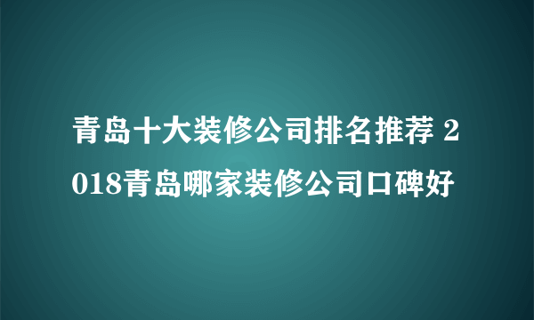 青岛十大装修公司排名推荐 2018青岛哪家装修公司口碑好