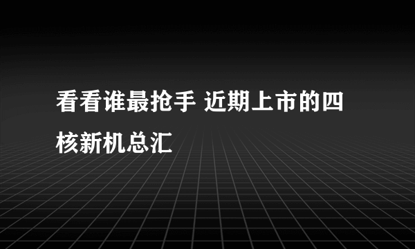 看看谁最抢手 近期上市的四核新机总汇