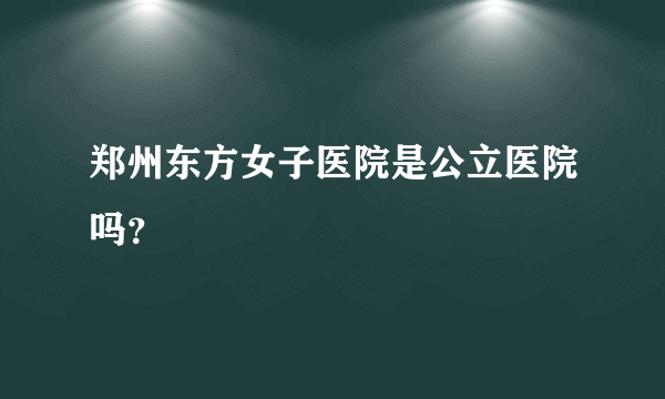 郑州东方女子医院是公立医院吗？