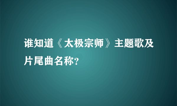 谁知道《太极宗师》主题歌及片尾曲名称？