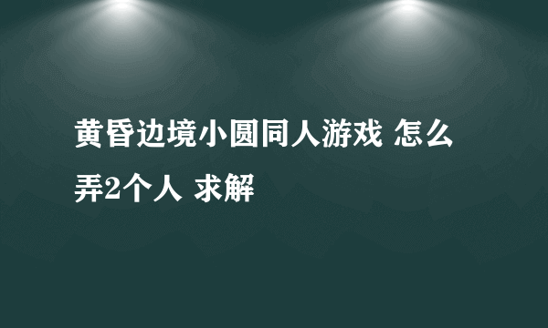 黄昏边境小圆同人游戏 怎么弄2个人 求解