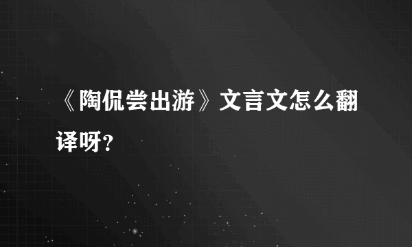 《陶侃尝出游》文言文怎么翻译呀？