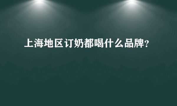 上海地区订奶都喝什么品牌？