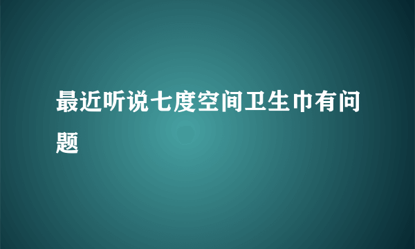 最近听说七度空间卫生巾有问题