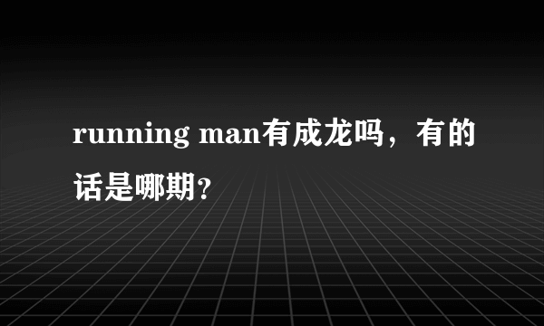 running man有成龙吗，有的话是哪期？