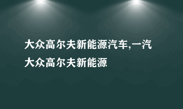 大众高尔夫新能源汽车,一汽大众高尔夫新能源