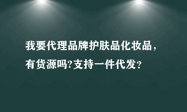 我要代理品牌护肤品化妆品，有货源吗?支持一件代发？