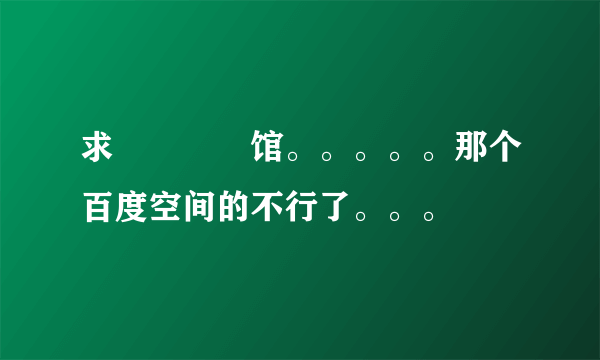 求晍朲嫚婳馆。。。。。那个百度空间的不行了。。。