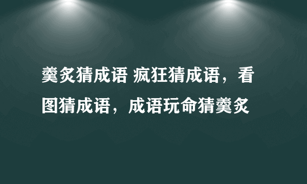 羹炙猜成语 疯狂猜成语，看图猜成语，成语玩命猜羹炙