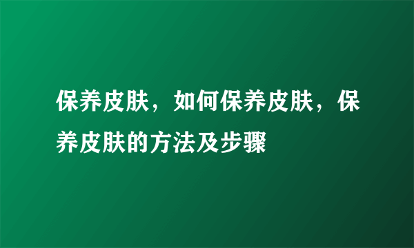 保养皮肤，如何保养皮肤，保养皮肤的方法及步骤