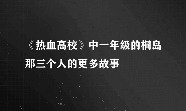 《热血高校》中一年级的桐岛那三个人的更多故事