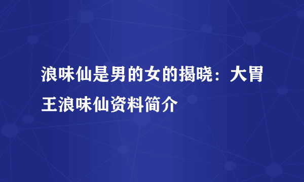 浪味仙是男的女的揭晓：大胃王浪味仙资料简介